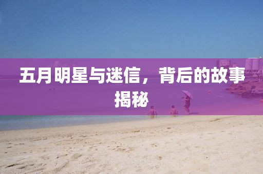 五月明星与迷信，背后的故事揭秘