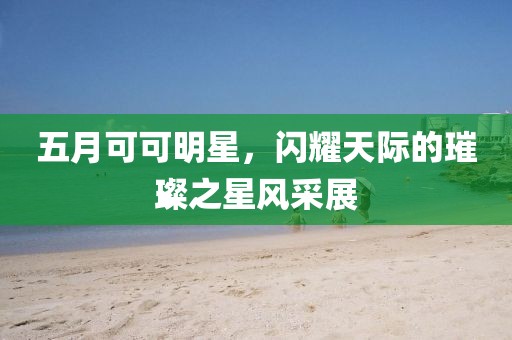 五月可可明星，闪耀天际的璀璨之星风采展