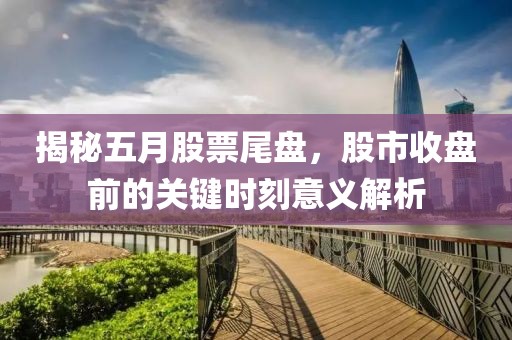 揭秘五月股票尾盘，股市收盘前的关键时刻意义解析