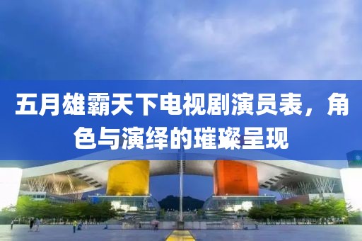 五月雄霸天下电视剧演员表，角色与演绎的璀璨呈现