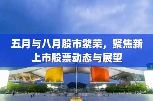五月与八月股市繁荣，聚焦新上市股票动态与展望