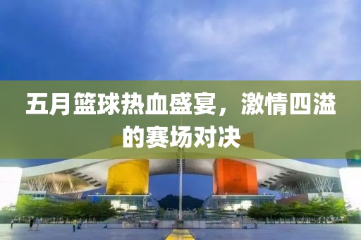 五月篮球热血盛宴，激情四溢的赛场对决