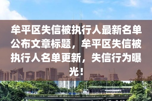 牟平区失信被执行人最新名单公布文章标题，牟平区失信被执行人名单更新，失信行为曝光！