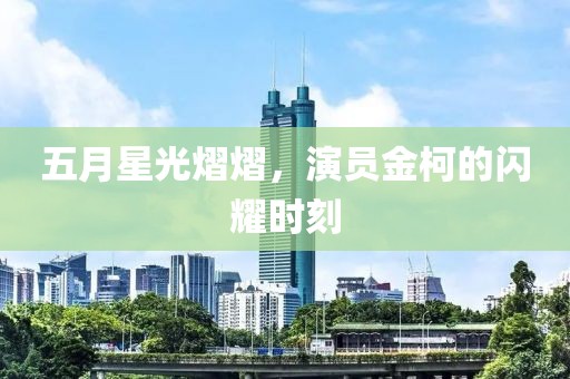 五月星光熠熠，演员金柯的闪耀时刻