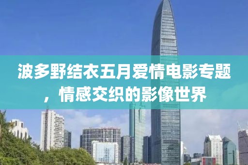 波多野结衣五月爱情电影专题，情感交织的影像世界