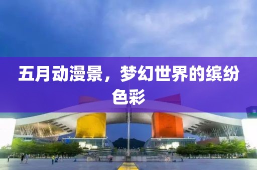 五月动漫景，梦幻世界的缤纷色彩