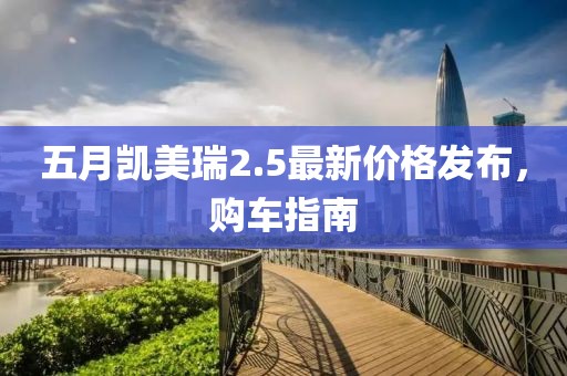 五月凯美瑞2.5最新价格发布，购车指南