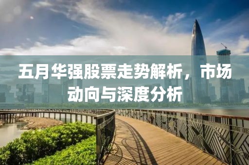 五月华强股票走势解析，市场动向与深度分析