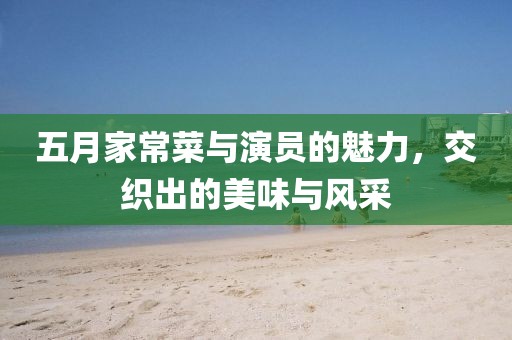 五月家常菜与演员的魅力，交织出的美味与风采