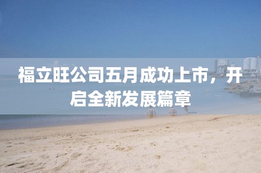 福立旺公司五月成功上市，开启全新发展篇章