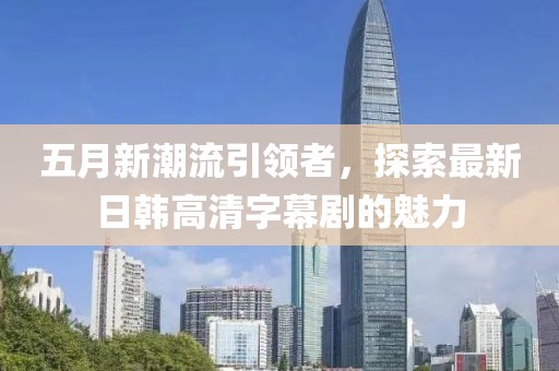 五月新潮流引领者，探索最新日韩高清字幕剧的魅力