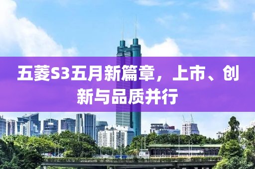 五菱S3五月新篇章，上市、创新与品质并行