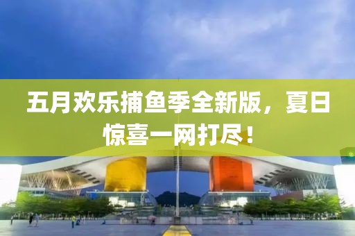五月欢乐捕鱼季全新版，夏日惊喜一网打尽！