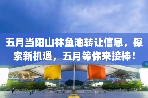五月当阳山林鱼池转让信息，探索新机遇，五月等你来接棒！