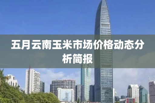 五月云南玉米市场价格动态分析简报