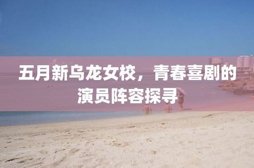 五月新乌龙女校，青春喜剧的演员阵容探寻