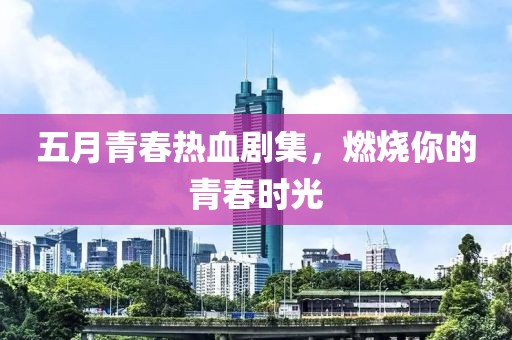 五月青春热血剧集，燃烧你的青春时光