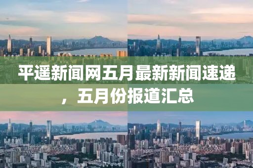 平遥新闻网五月最新新闻速递，五月份报道汇总