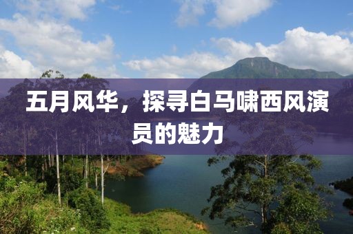 五月风华，探寻白马啸西风演员的魅力