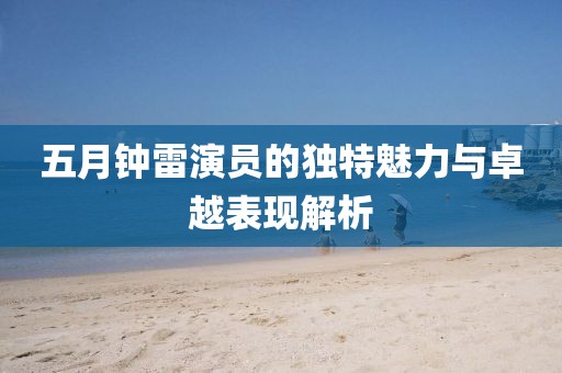 五月钟雷演员的独特魅力与卓越表现解析