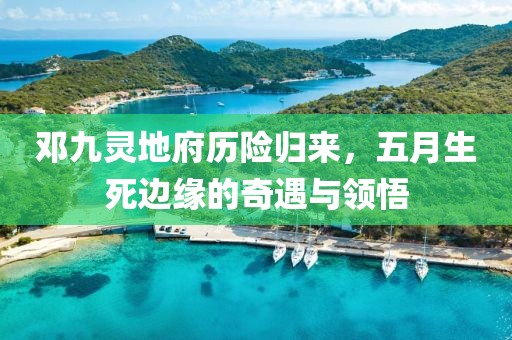 邓九灵地府历险归来，五月生死边缘的奇遇与领悟
