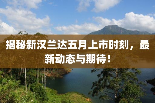 揭秘新汉兰达五月上市时刻，最新动态与期待！