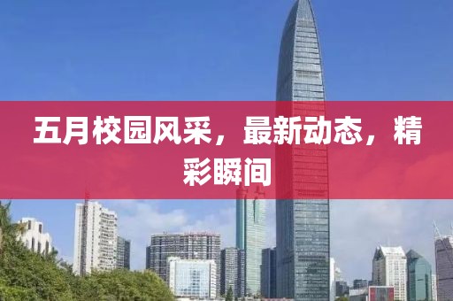 五月校园风采，最新动态，精彩瞬间