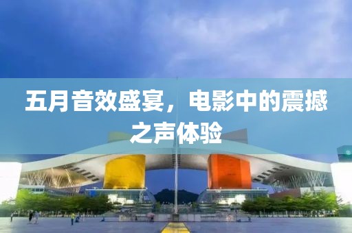 五月音效盛宴，电影中的震撼之声体验