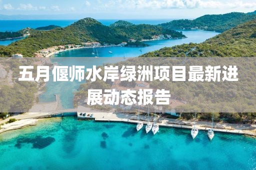 五月偃师水岸绿洲项目最新进展动态报告