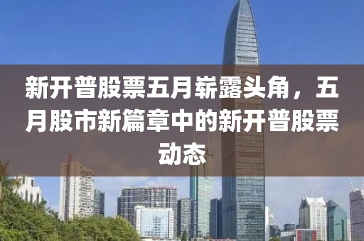 新开普股票五月崭露头角，五月股市新篇章中的新开普股票动态