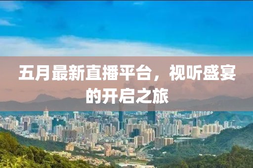 五月最新直播平台，视听盛宴的开启之旅