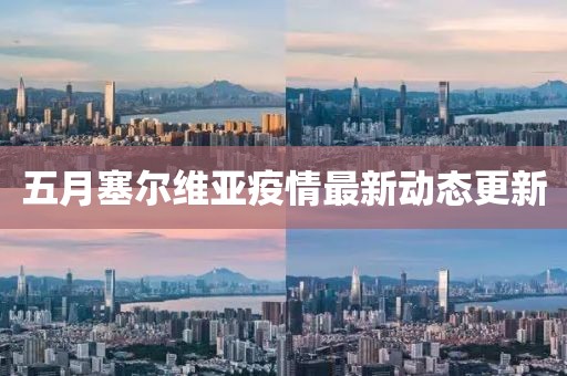五月塞尔维亚疫情最新动态更新