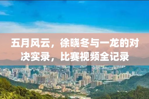 五月风云，徐晓冬与一龙的对决实录，比赛视频全记录