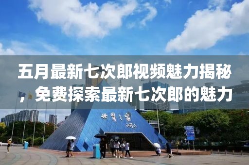 五月最新七次郎视频魅力揭秘，免费探索最新七次郎的魅力
