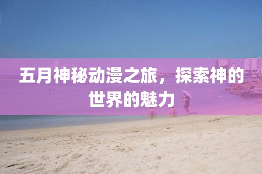 五月神秘动漫之旅，探索神的世界的魅力