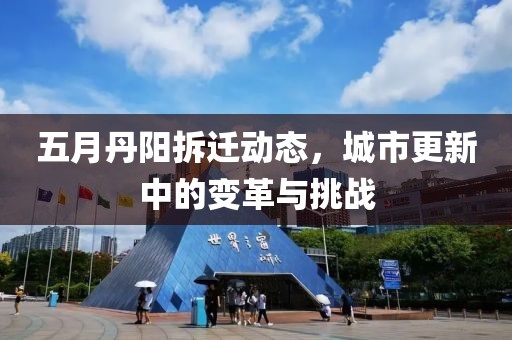五月丹阳拆迁动态，城市更新中的变革与挑战