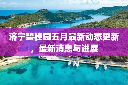 济宁碧桂园五月最新动态更新，最新消息与进展
