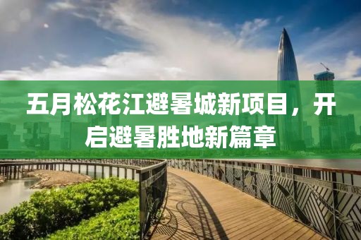五月松花江避暑城新项目，开启避暑胜地新篇章