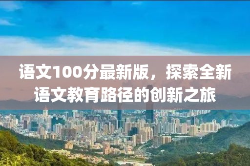 语文100分最新版，探索全新语文教育路径的创新之旅