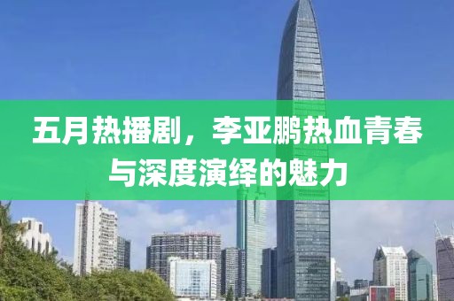 五月热播剧，李亚鹏热血青春与深度演绎的魅力