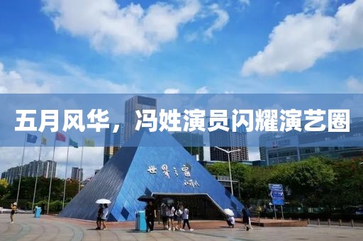 五月风华，冯姓演员闪耀演艺圈