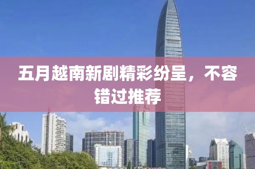 五月越南新剧精彩纷呈，不容错过推荐