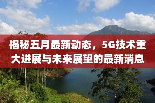 揭秘五月最新动态，5G技术重大进展与未来展望的最新消息