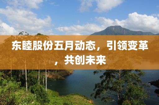东睦股份五月动态，引领变革，共创未来