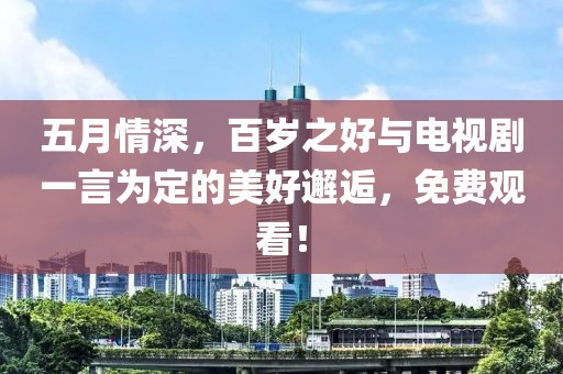 五月情深，百岁之好与电视剧一言为定的美好邂逅，免费观看！