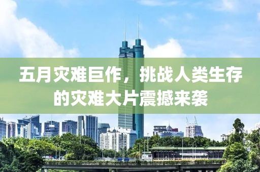 五月灾难巨作，挑战人类生存的灾难大片震撼来袭