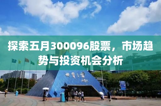 探索五月300096股票，市场趋势与投资机会分析
