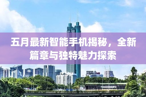 五月最新智能手机揭秘，全新篇章与独特魅力探索