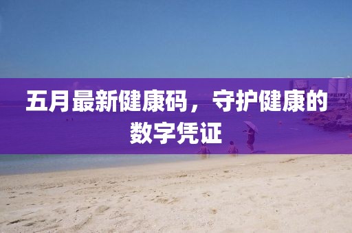 五月最新健康码，守护健康的数字凭证