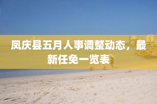 凤庆县五月人事调整动态，最新任免一览表